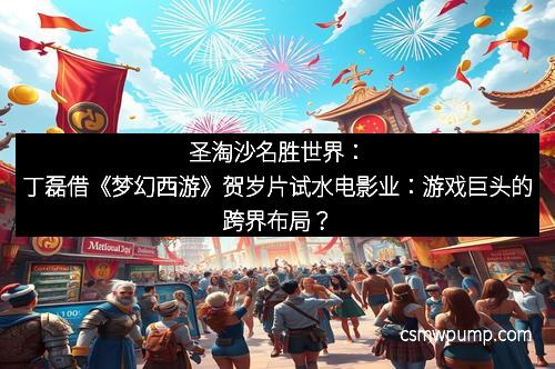 圣淘沙名胜世界：丁磊借《梦幻西游》贺岁片试水电影业：游戏巨头的跨界布局？