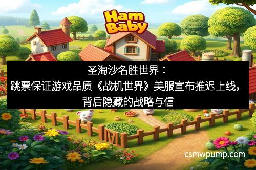 圣淘沙名胜世界：跳票保证游戏品质《战机世界》美服宣布推迟上线，背后隐藏的战略与信念