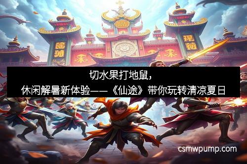 切水果打地鼠，休闲解暑新体验——《仙途》带你玩转清凉夏日