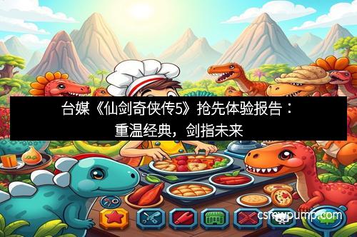 台媒《仙剑奇侠传5》抢先体验报告：重温经典，剑指未来